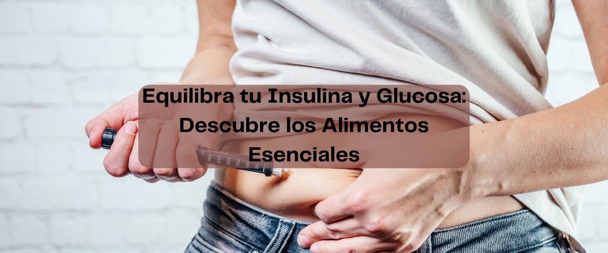 Equilibra tu Insulina y Glucosa: Descubre los Alimentos Esenciales