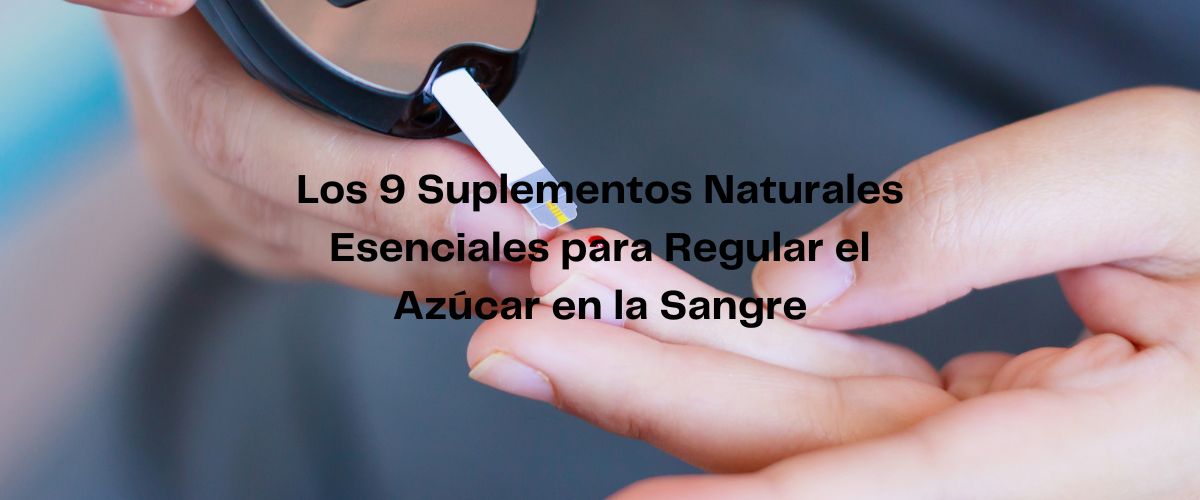 Los 9 Suplementos Naturales Esenciales para Regular el Azúcar en la Sangre